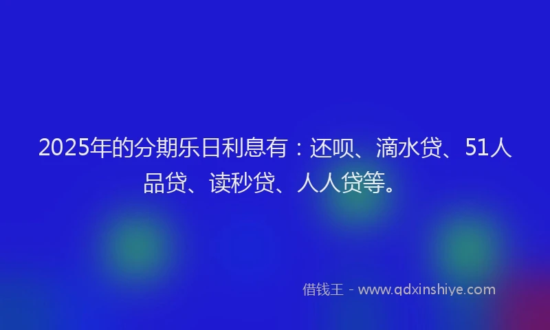 2025年的分期乐日利息有：还呗、滴水贷、51人品贷、读秒贷、人人贷等。