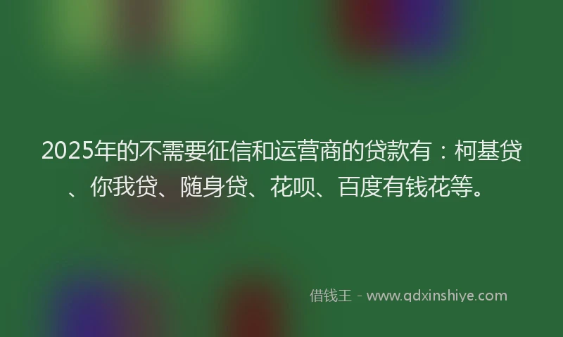2025年的不需要征信和运营商的贷款有：柯基贷、你我贷、随身贷、花呗、百度有钱花等。