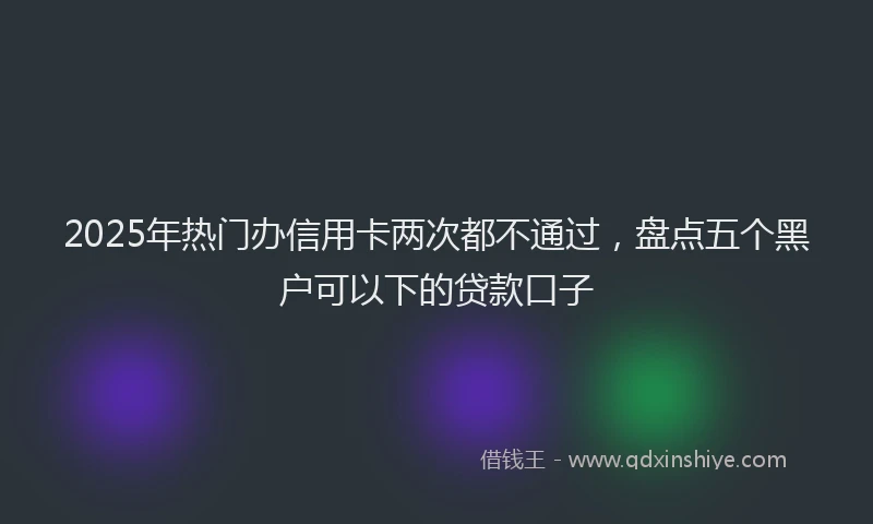 2025年热门办信用卡两次都不通过，盘点五个黑户可以下的贷款口子