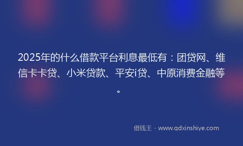 2025年的什么借款平台利息最低有：团贷网、维信卡卡贷、小米贷款、平安i贷、中原消费金融等。