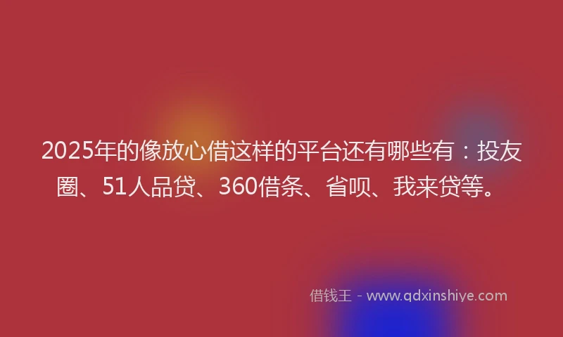 2025年的像放心借这样的平台还有哪些有：投友圈、51人品贷、360借条、省呗、我来贷等。