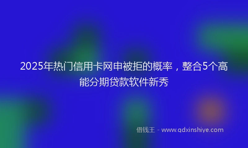 2025年热门信用卡网申被拒的概率，整合5个高能分期贷款软件新秀