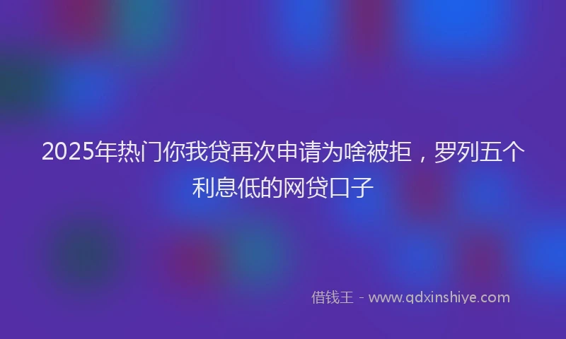 2025年热门你我贷再次申请为啥被拒，罗列五个利息低的网贷口子