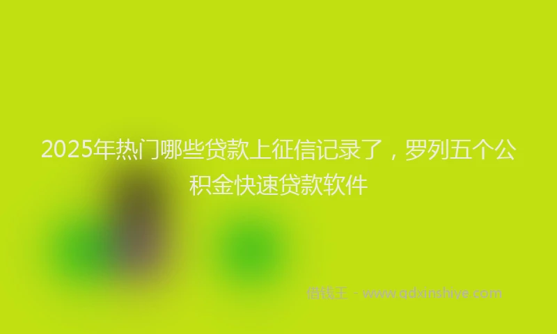 2025年热门哪些贷款上征信记录了，罗列五个公积金快速贷款软件