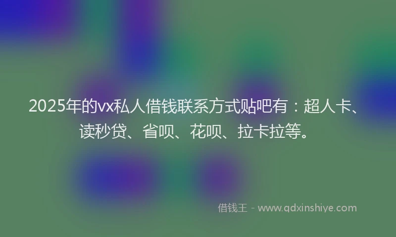 2025年的vx私人借钱联系方式贴吧有：超人卡、读秒贷、省呗、花呗、拉卡拉等。