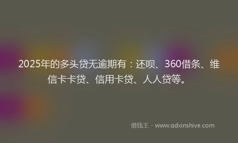 2025年的多头贷无逾期有：还呗、360借条、维信卡卡贷、信用卡贷、人人贷等。