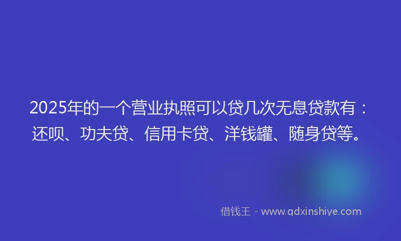 2025年的一个营业执照可以贷几次无息贷款有：还呗、功夫贷、信用卡贷、洋钱罐、随身贷等。
