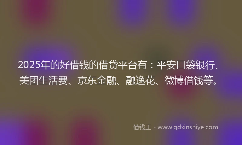2025年的好借钱的借贷平台有：平安口袋银行、美团生活费、京东金融、融逸花、微博借钱等。