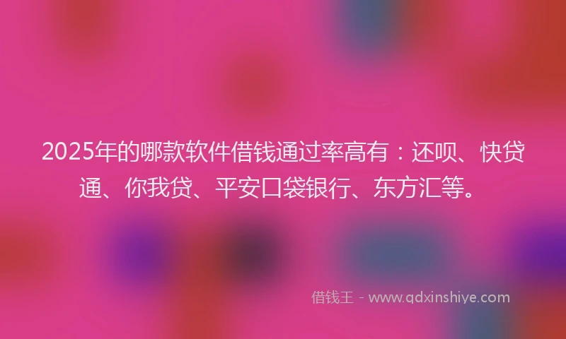 2025年的哪款软件借钱通过率高有：还呗、快贷通、你我贷、平安口袋银行、东方汇等。