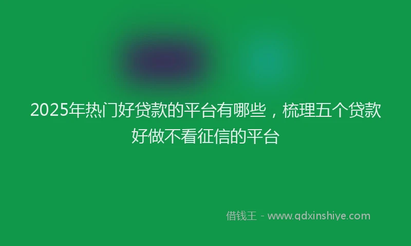 2025年热门好贷款的平台有哪些，梳理五个贷款好做不看征信的平台