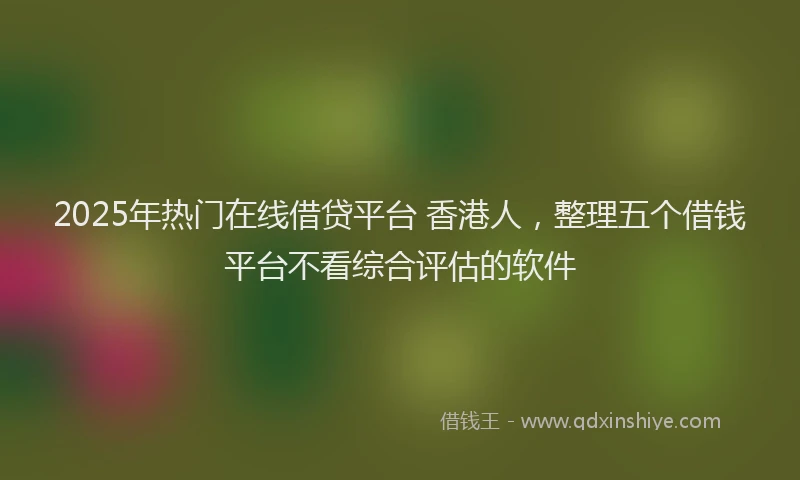 2025年热门在线借贷平台 香港人，整理五个借钱平台不看综合评估的软件