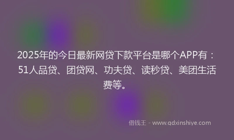 2025年的今日最新网贷下款平台是哪个APP有：51人品贷、团贷网、功夫贷、读秒贷、美团生活费等。