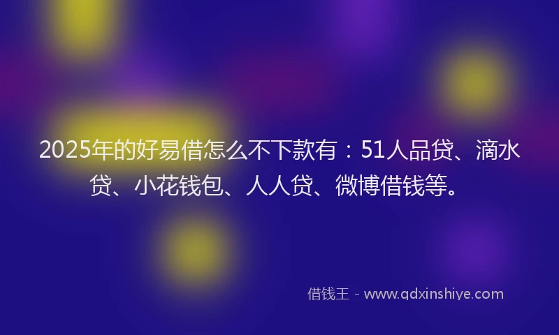 2025年的好易借怎么不下款有：51人品贷、滴水贷、小花钱包、人人贷、微博借钱等。