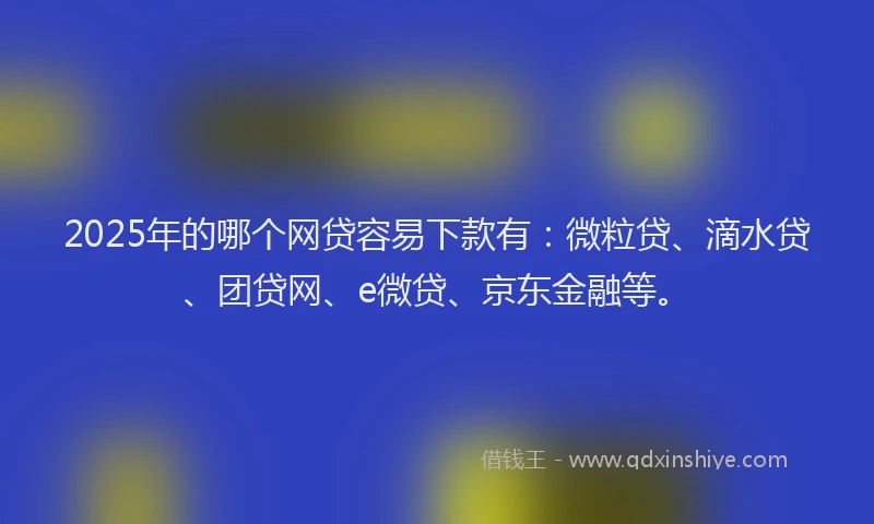2025年的哪个网贷容易下款有：微粒贷、滴水贷、团贷网、e微贷、京东金融等。