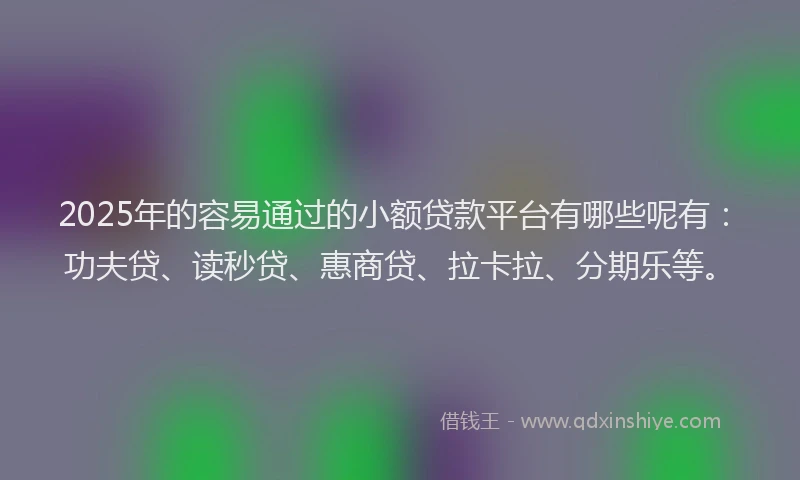 2025年的容易通过的小额贷款平台有哪些呢有：功夫贷、读秒贷、惠商贷、拉卡拉、分期乐等。
