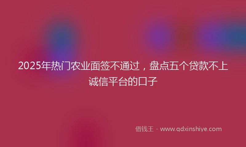 2025年热门农业面签不通过，盘点五个贷款不上诚信平台的口子