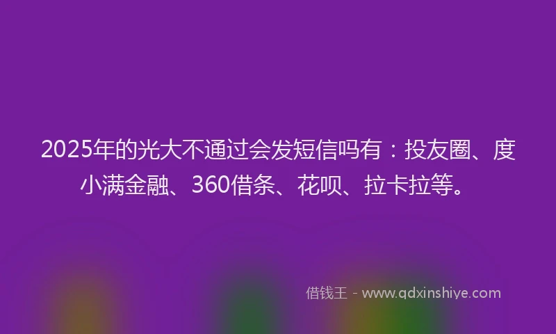 2025年的光大不通过会发短信吗有：投友圈、度小满金融、360借条、花呗、拉卡拉等。