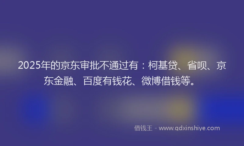 2025年的京东审批不通过有：柯基贷、省呗、京东金融、百度有钱花、微博借钱等。