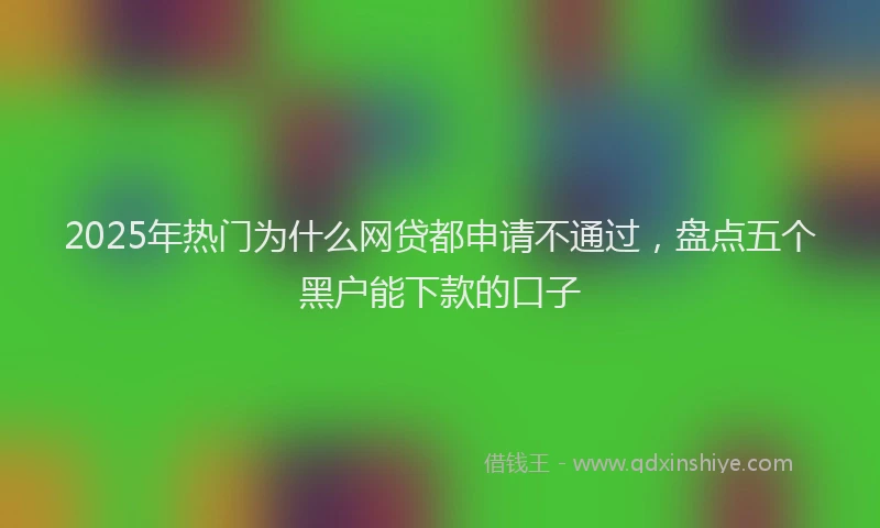 2025年热门为什么网贷都申请不通过，盘点五个黑户能下款的口子