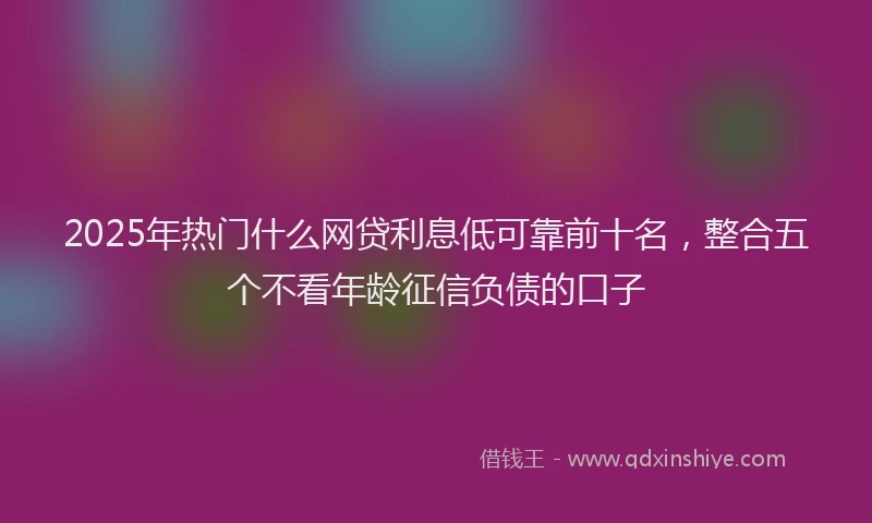 2025年热门什么网贷利息低可靠前十名，整合五个不看年龄征信负债的口子