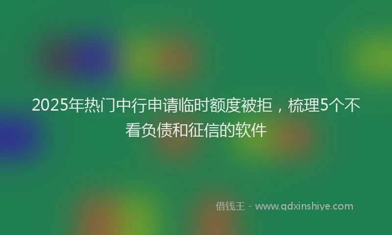 2025年热门中行申请临时额度被拒，梳理5个不看负债和征信的软件