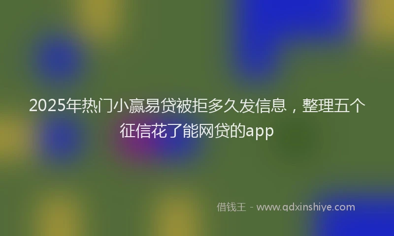 2025年热门小赢易贷被拒多久发信息，整理五个征信花了能网贷的app