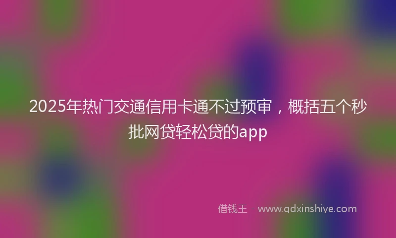 2025年热门交通信用卡通不过预审，概括五个秒批网贷轻松贷的app