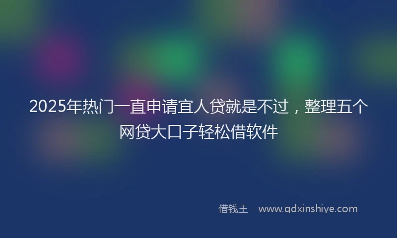 2025年热门一直申请宜人贷就是不过，整理五个网贷大口子轻松借软件