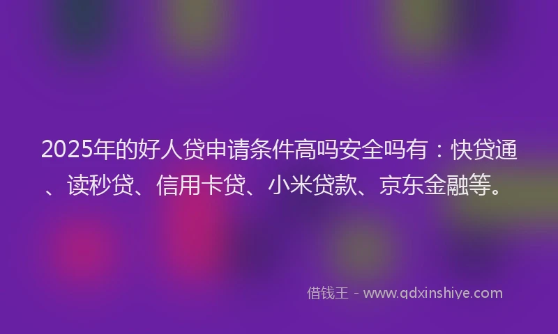 2025年的好人贷申请条件高吗安全吗有：快贷通、读秒贷、信用卡贷、小米贷款、京东金融等。