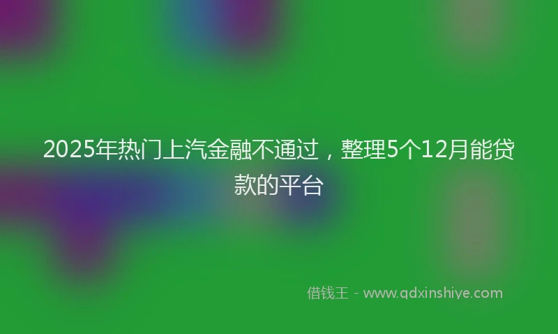 2025年热门上汽金融不通过，整理5个12月能贷款的平台