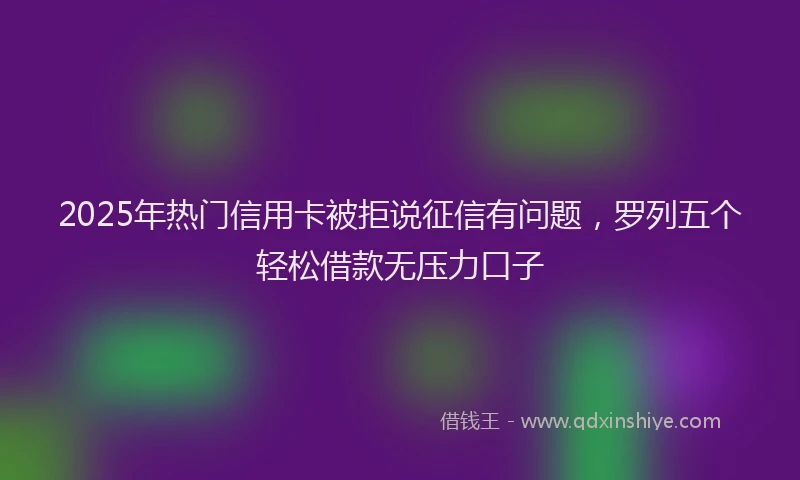2025年热门信用卡被拒说征信有问题，罗列五个轻松借款无压力口子