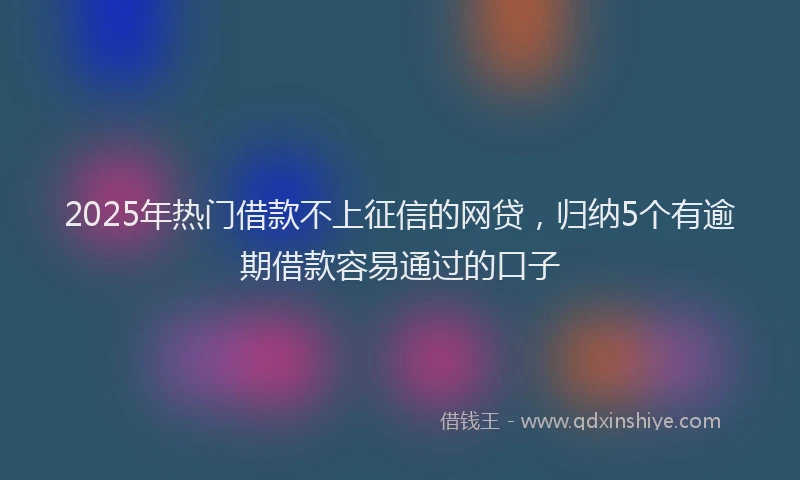 2025年热门借款不上征信的网贷，归纳5个有逾期借款容易通过的口子