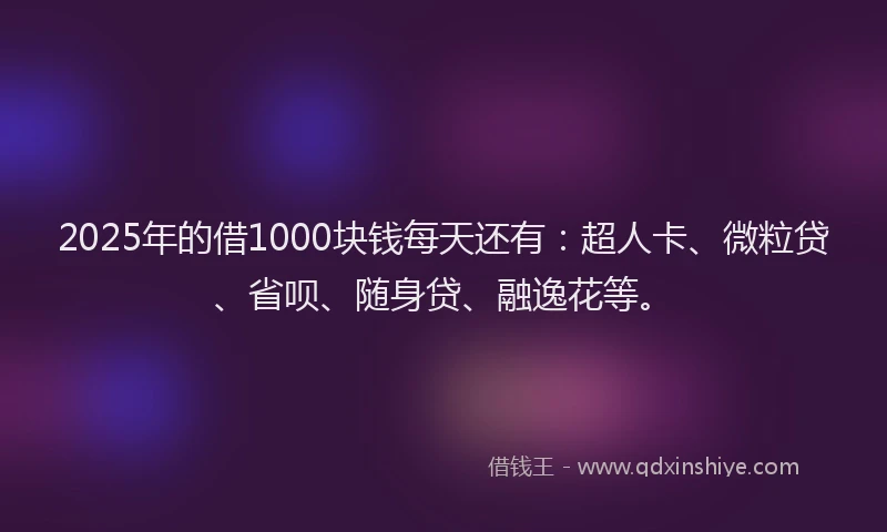 2025年的借1000块钱每天还有：超人卡、微粒贷、省呗、随身贷、融逸花等。