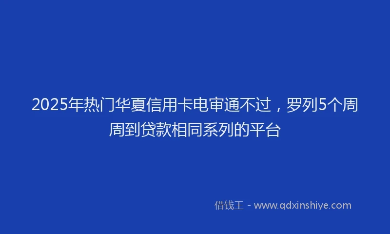 2025年热门华夏信用卡电审通不过，罗列5个周周到贷款相同系列的平台