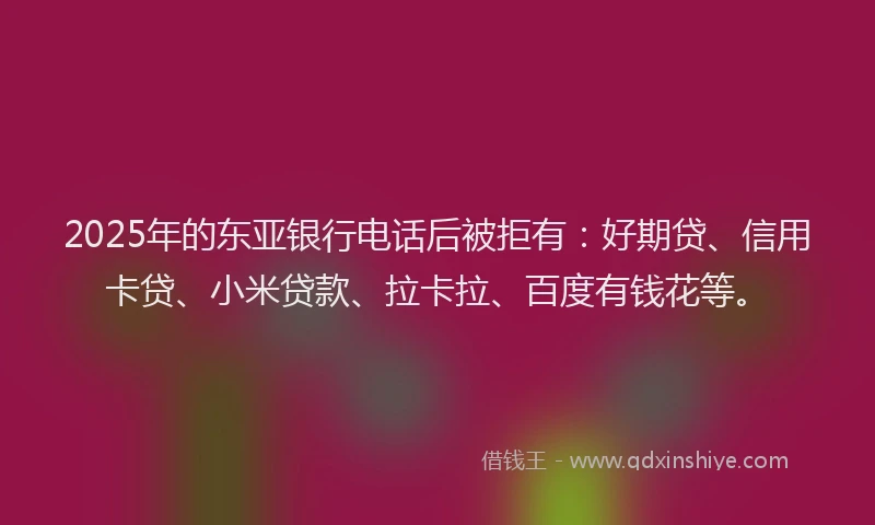 2025年的东亚银行电话后被拒有：好期贷、信用卡贷、小米贷款、拉卡拉、百度有钱花等。