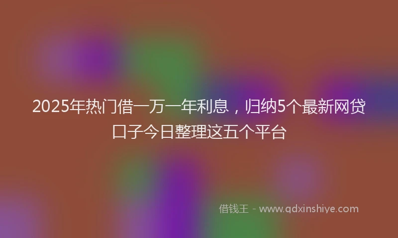 2025年热门借一万一年利息，归纳5个最新网贷口子今日整理这五个平台