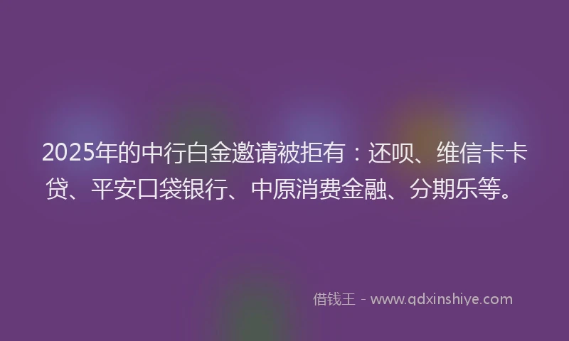 2025年的中行白金邀请被拒有：还呗、维信卡卡贷、平安口袋银行、中原消费金融、分期乐等。