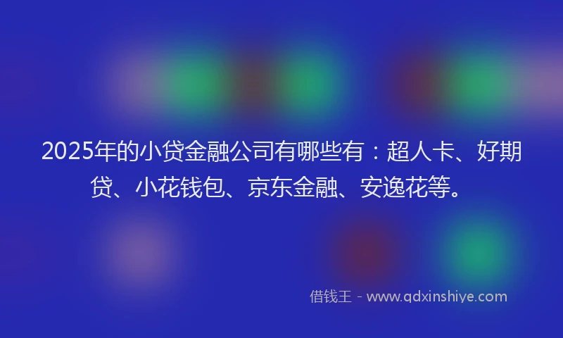 2025年的小贷金融公司有哪些有:超人卡、好期贷、小花钱包、京东金融、安逸花等。