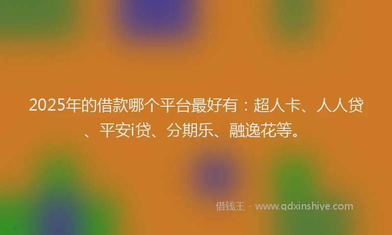 2025年的借款哪个平台最好有：超人卡、人人贷、平安i贷、分期乐、融逸花等。