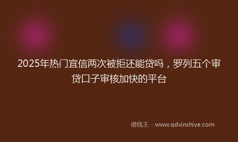 2025年热门宜信两次被拒还能贷吗，罗列五个审贷口子审核加快的平台