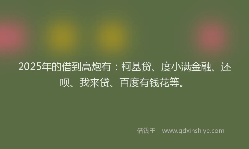 2025年的借到高炮有：柯基贷、度小满金融、还呗、我来贷、百度有钱花等。