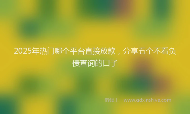2025年热门哪个平台直接放款，分享五个不看负债查询的口子