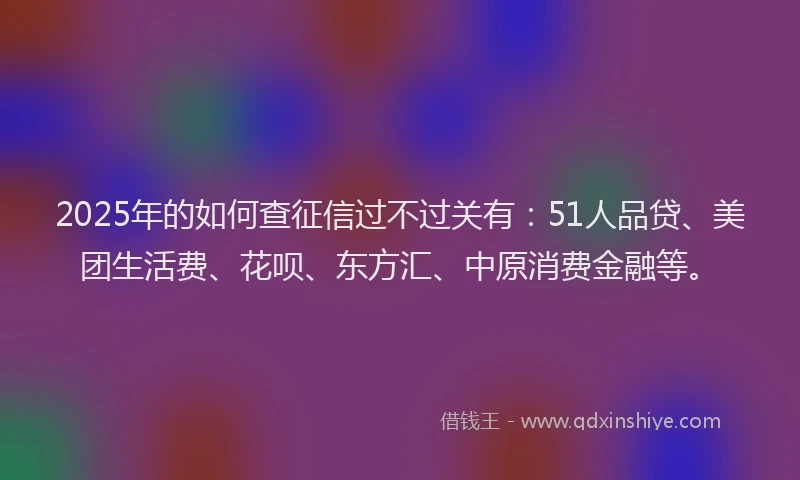 2025年的如何查征信过不过关有：51人品贷、美团生活费、花呗、东方汇、中原消费金融等。