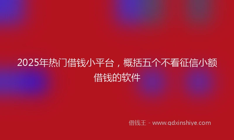 2025年热门借钱小平台，概括五个不看征信小额借钱的软件