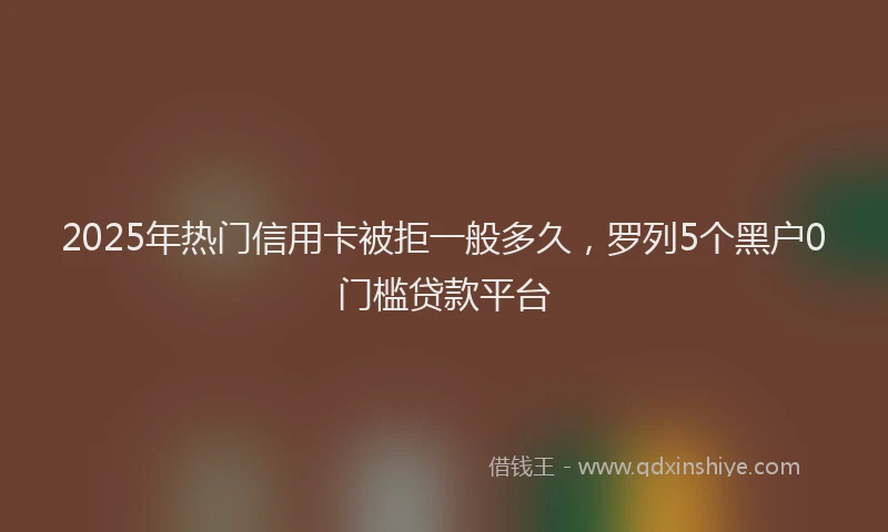 2025年热门信用卡被拒一般多久，罗列5个黑户0门槛贷款平台