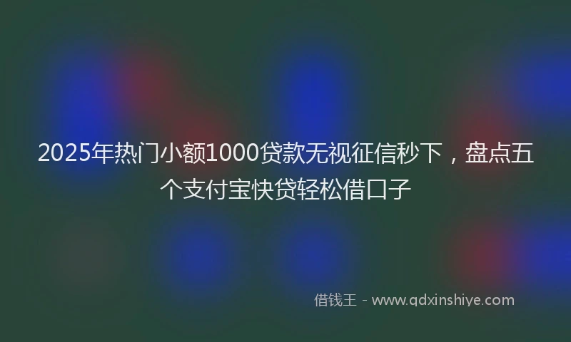 2025年热门小额1000贷款无视征信秒下，盘点五个支付宝快贷轻松借口子