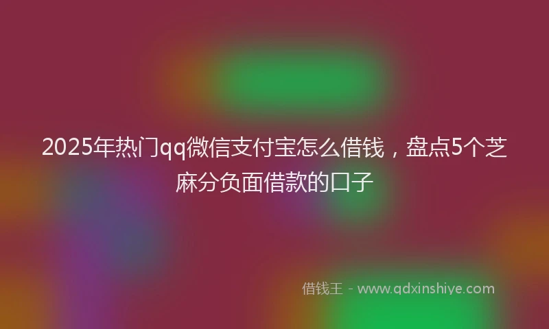 2025年热门qq微信支付宝怎么借钱，盘点5个芝麻分负面借款的口子