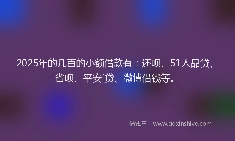 2025年的几百的小额借款有：还呗、51人品贷、省呗、平安i贷、微博借钱等。