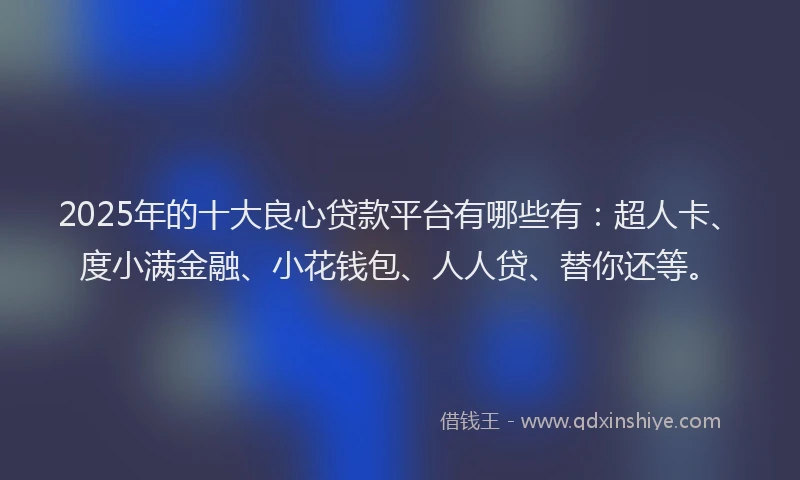 2025年的十大良心贷款平台有哪些有：超人卡、度小满金融、小花钱包、人人贷、替你还等。