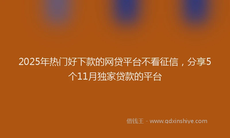 2025年热门好下款的网贷平台不看征信，分享5个11月独家贷款的平台